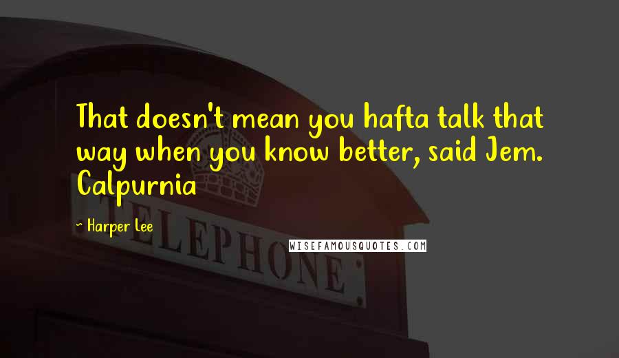 Harper Lee Quotes: That doesn't mean you hafta talk that way when you know better, said Jem. Calpurnia