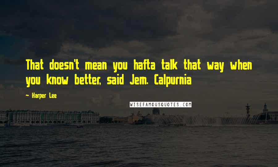 Harper Lee Quotes: That doesn't mean you hafta talk that way when you know better, said Jem. Calpurnia