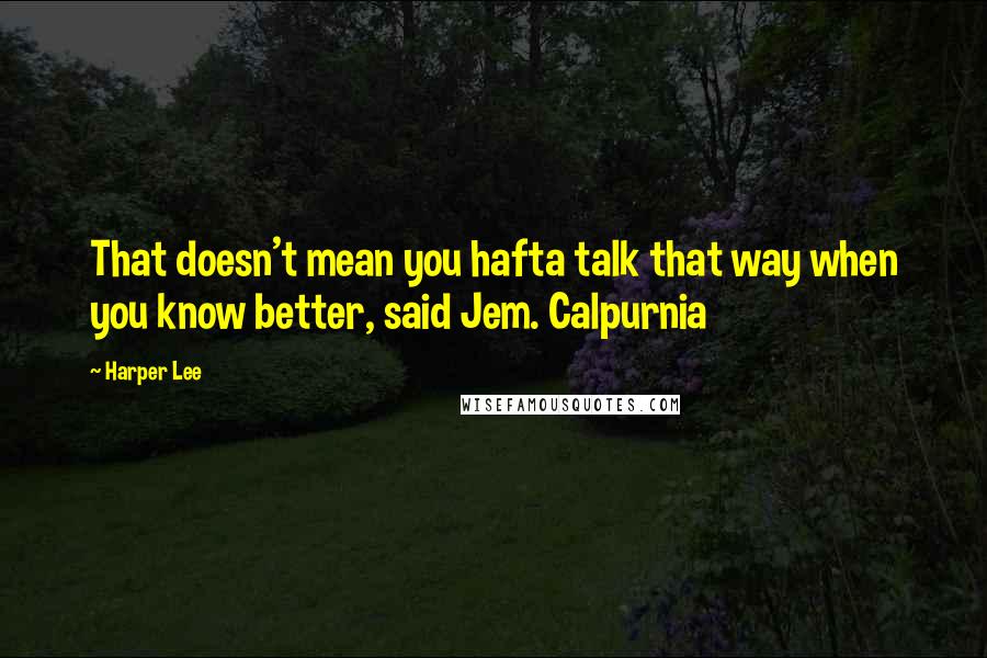 Harper Lee Quotes: That doesn't mean you hafta talk that way when you know better, said Jem. Calpurnia