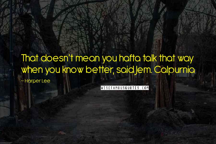 Harper Lee Quotes: That doesn't mean you hafta talk that way when you know better, said Jem. Calpurnia