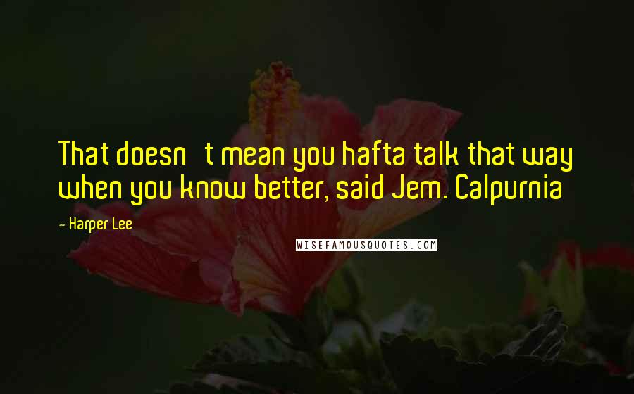 Harper Lee Quotes: That doesn't mean you hafta talk that way when you know better, said Jem. Calpurnia