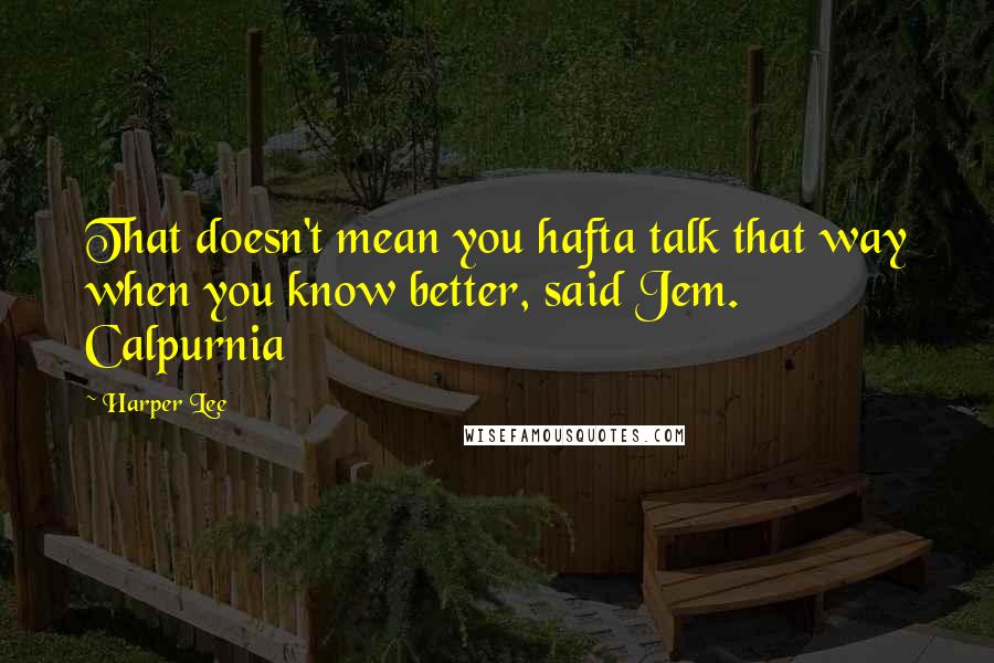 Harper Lee Quotes: That doesn't mean you hafta talk that way when you know better, said Jem. Calpurnia