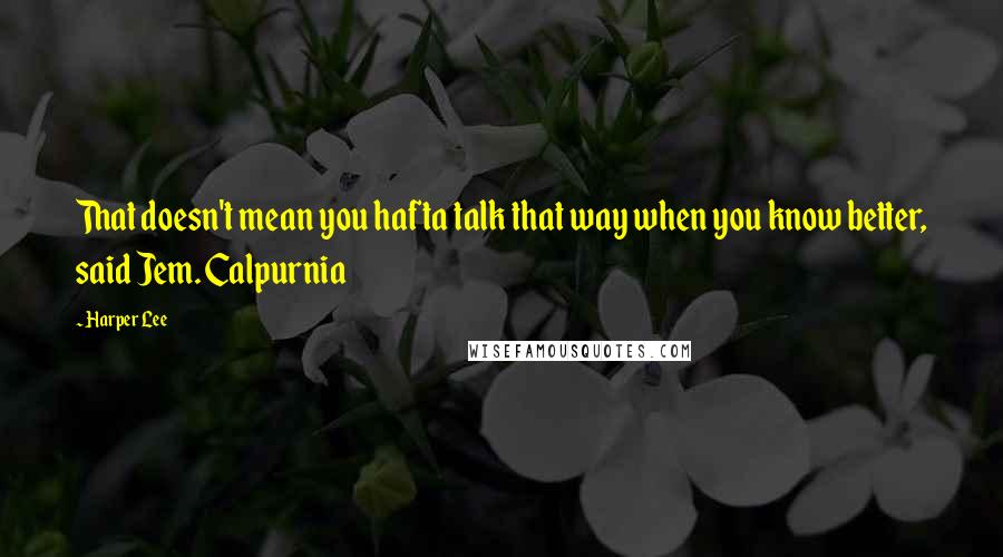 Harper Lee Quotes: That doesn't mean you hafta talk that way when you know better, said Jem. Calpurnia