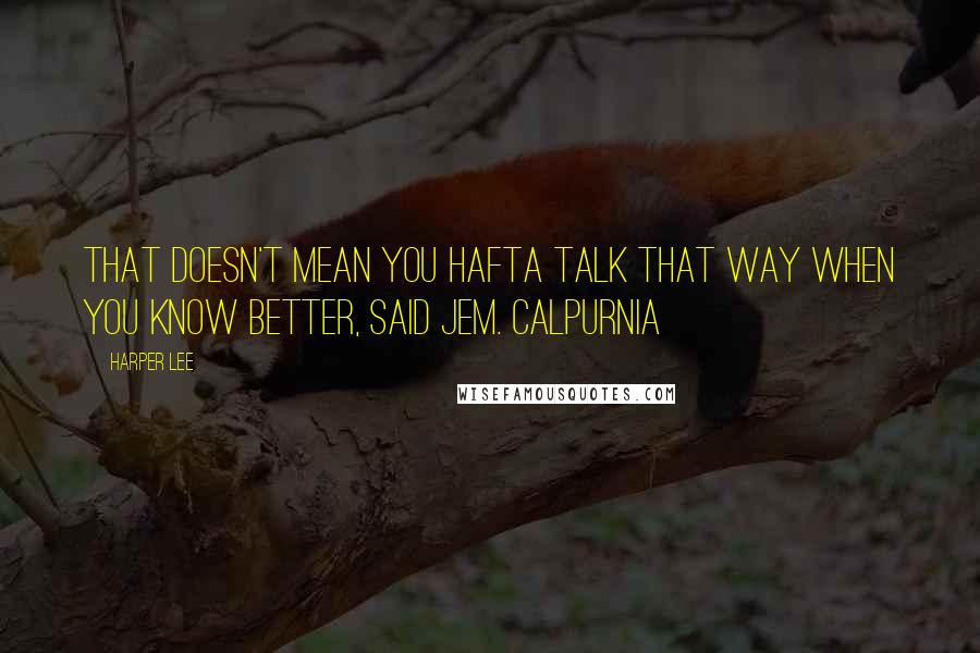 Harper Lee Quotes: That doesn't mean you hafta talk that way when you know better, said Jem. Calpurnia