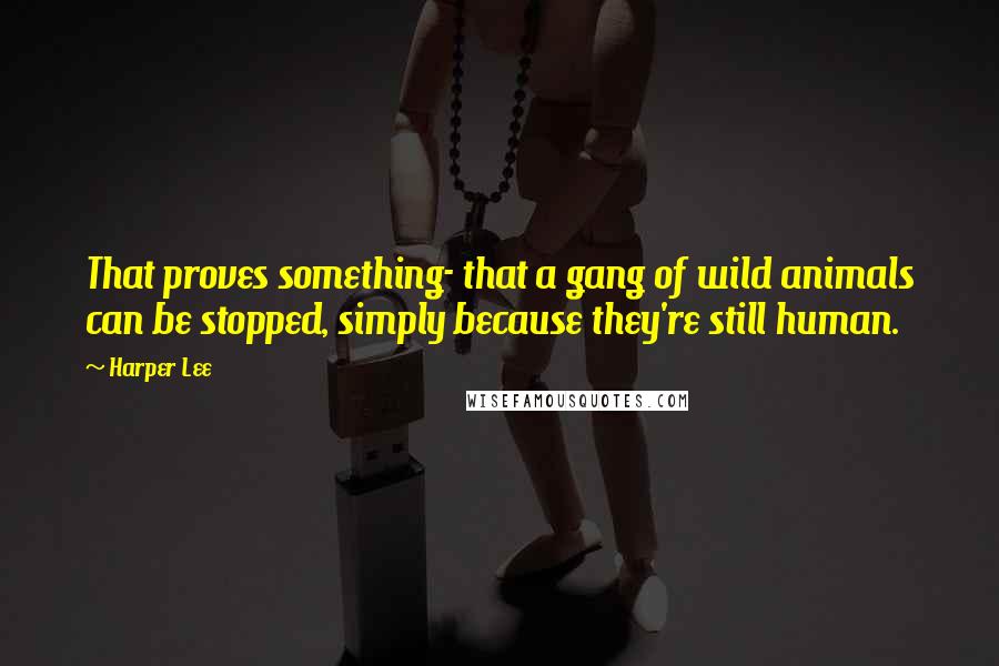 Harper Lee Quotes: That proves something- that a gang of wild animals can be stopped, simply because they're still human.