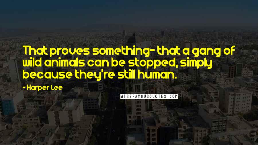 Harper Lee Quotes: That proves something- that a gang of wild animals can be stopped, simply because they're still human.