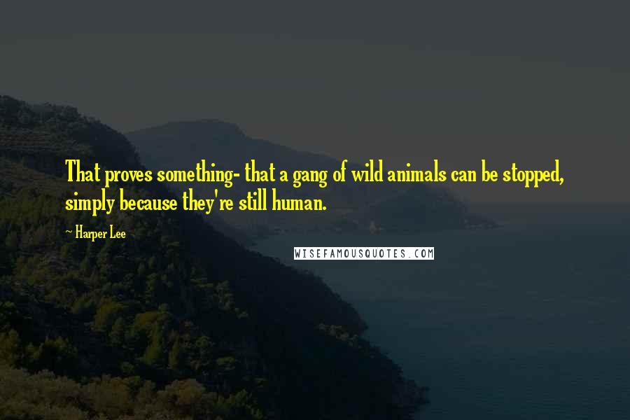 Harper Lee Quotes: That proves something- that a gang of wild animals can be stopped, simply because they're still human.