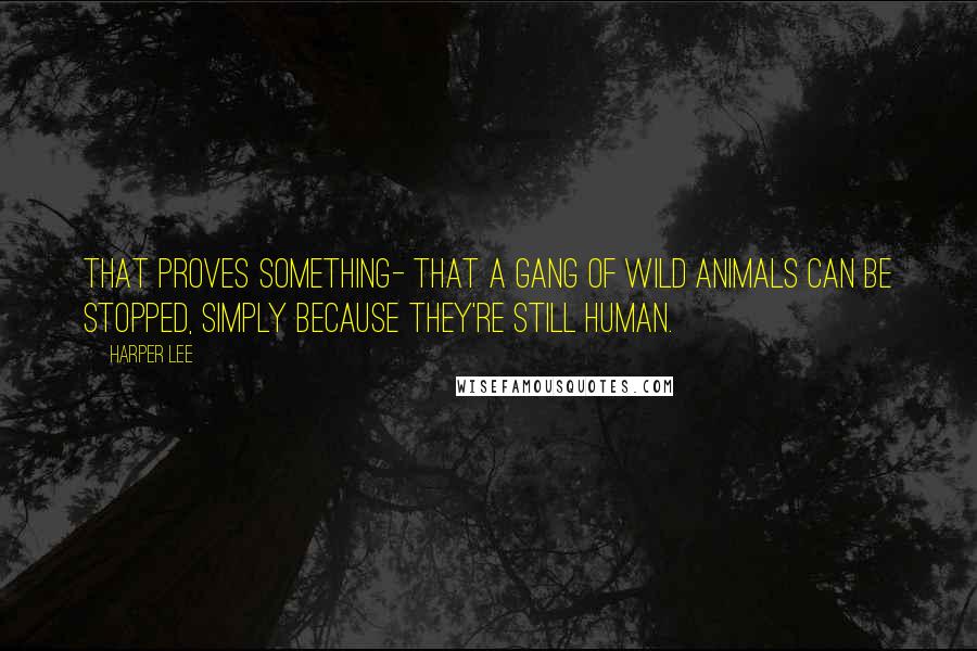Harper Lee Quotes: That proves something- that a gang of wild animals can be stopped, simply because they're still human.