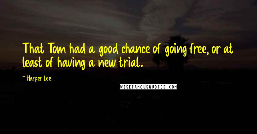 Harper Lee Quotes: That Tom had a good chance of going free, or at least of having a new trial.