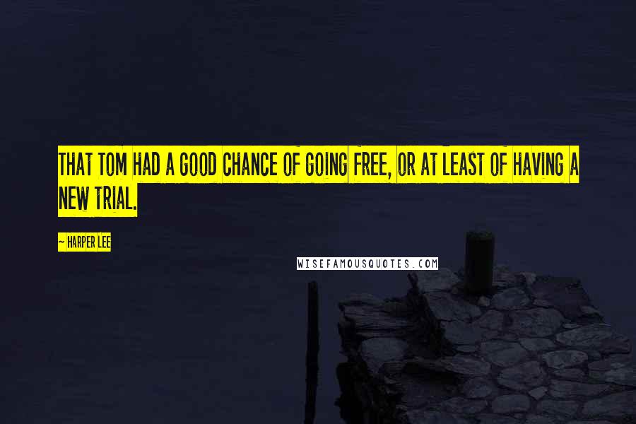 Harper Lee Quotes: That Tom had a good chance of going free, or at least of having a new trial.