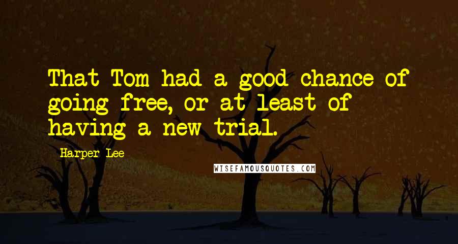 Harper Lee Quotes: That Tom had a good chance of going free, or at least of having a new trial.