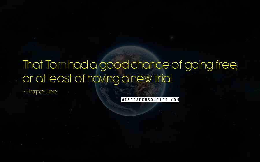 Harper Lee Quotes: That Tom had a good chance of going free, or at least of having a new trial.