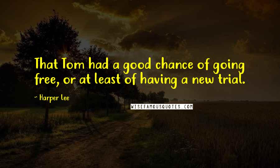 Harper Lee Quotes: That Tom had a good chance of going free, or at least of having a new trial.