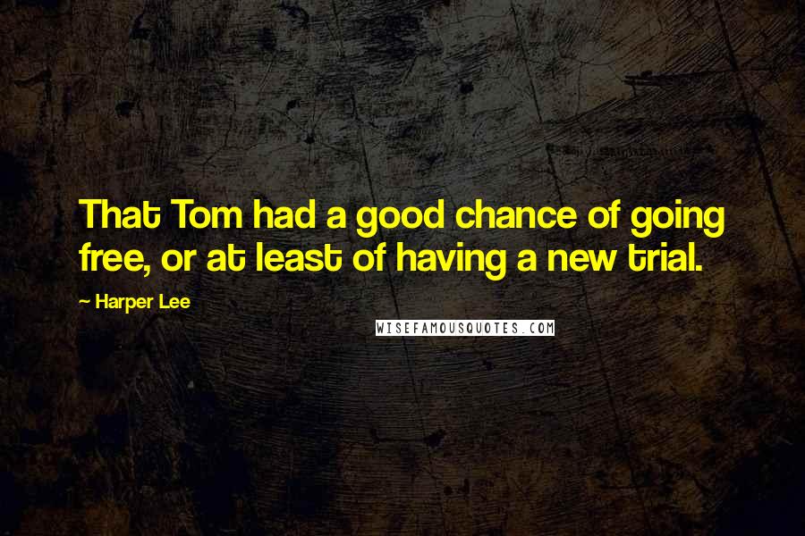 Harper Lee Quotes: That Tom had a good chance of going free, or at least of having a new trial.