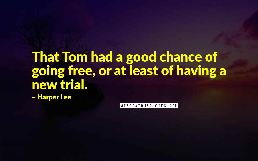 Harper Lee Quotes: That Tom had a good chance of going free, or at least of having a new trial.