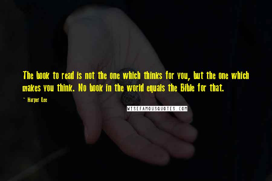 Harper Lee Quotes: The book to read is not the one which thinks for you, but the one which makes you think. No book in the world equals the Bible for that.