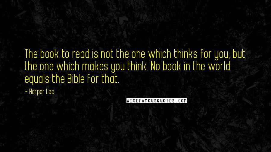 Harper Lee Quotes: The book to read is not the one which thinks for you, but the one which makes you think. No book in the world equals the Bible for that.