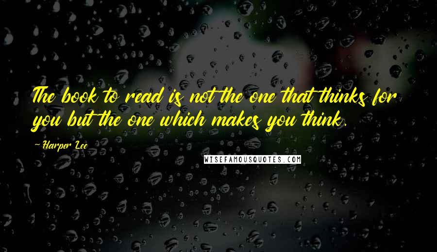 Harper Lee Quotes: The book to read is not the one that thinks for you but the one which makes you think.