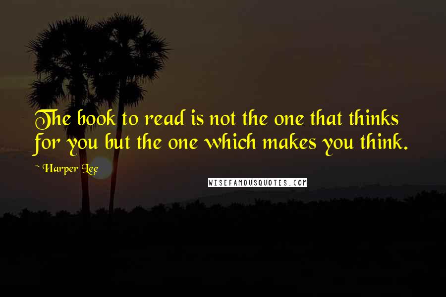 Harper Lee Quotes: The book to read is not the one that thinks for you but the one which makes you think.