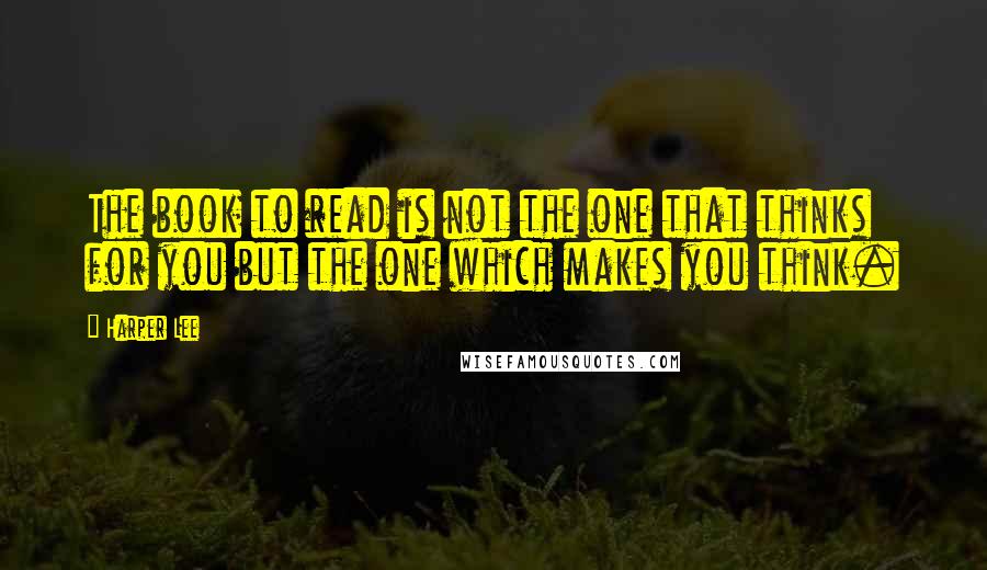 Harper Lee Quotes: The book to read is not the one that thinks for you but the one which makes you think.