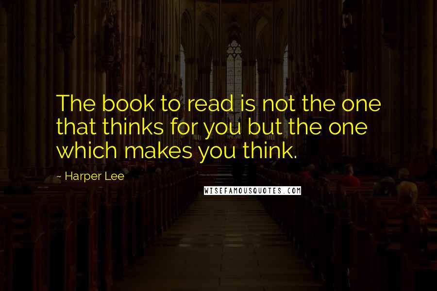 Harper Lee Quotes: The book to read is not the one that thinks for you but the one which makes you think.