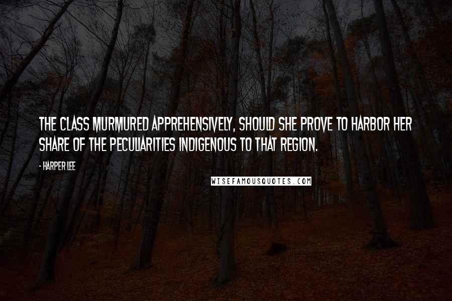 Harper Lee Quotes: The class murmured apprehensively, should she prove to harbor her share of the peculiarities indigenous to that region.