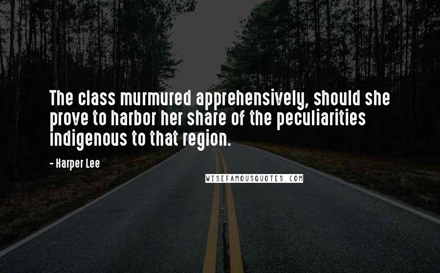 Harper Lee Quotes: The class murmured apprehensively, should she prove to harbor her share of the peculiarities indigenous to that region.