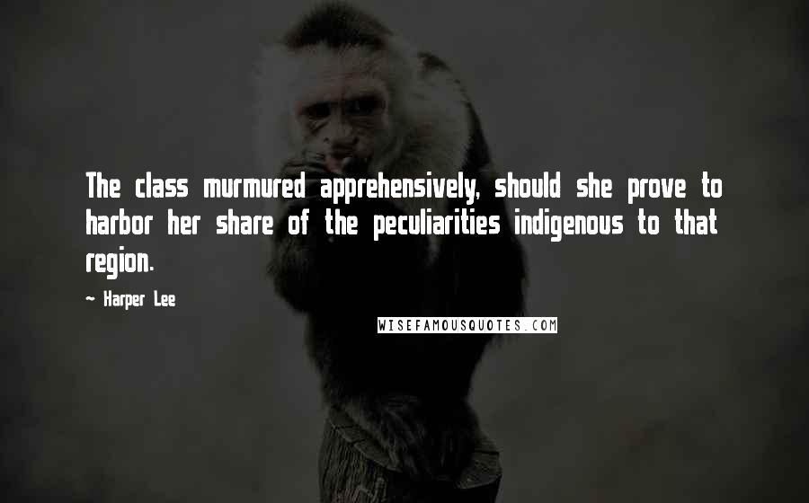 Harper Lee Quotes: The class murmured apprehensively, should she prove to harbor her share of the peculiarities indigenous to that region.