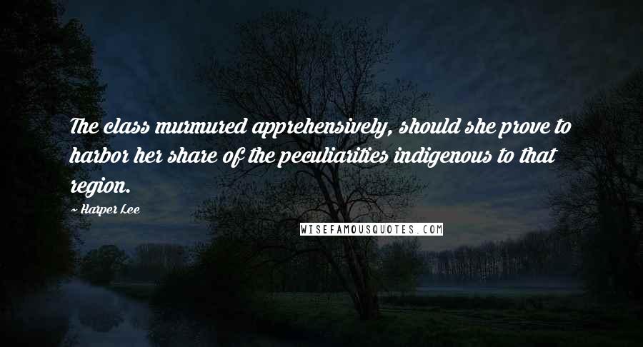 Harper Lee Quotes: The class murmured apprehensively, should she prove to harbor her share of the peculiarities indigenous to that region.