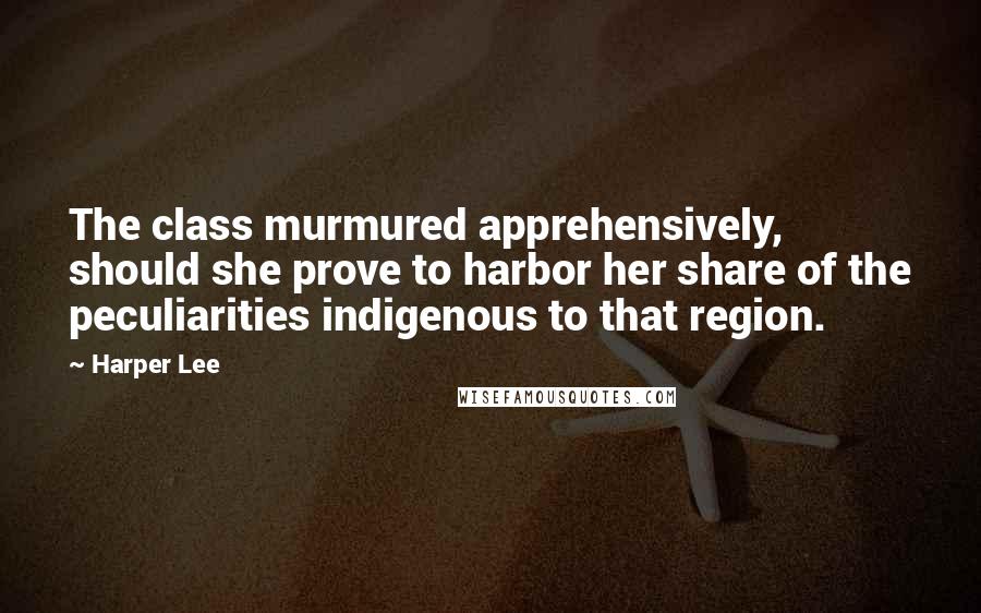 Harper Lee Quotes: The class murmured apprehensively, should she prove to harbor her share of the peculiarities indigenous to that region.