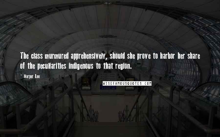 Harper Lee Quotes: The class murmured apprehensively, should she prove to harbor her share of the peculiarities indigenous to that region.