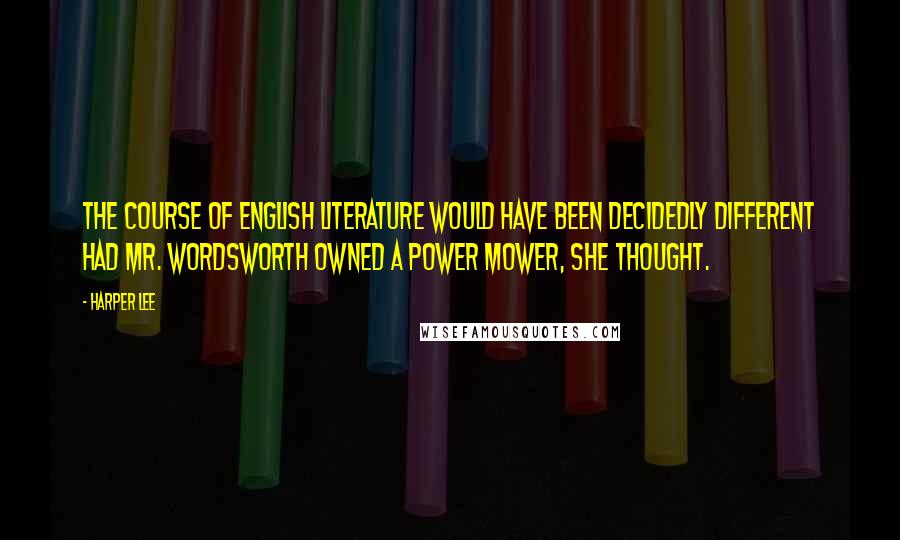 Harper Lee Quotes: The course of English Literature would have been decidedly different had Mr. Wordsworth owned a power mower, she thought.