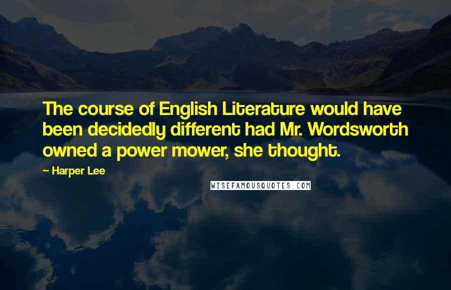 Harper Lee Quotes: The course of English Literature would have been decidedly different had Mr. Wordsworth owned a power mower, she thought.