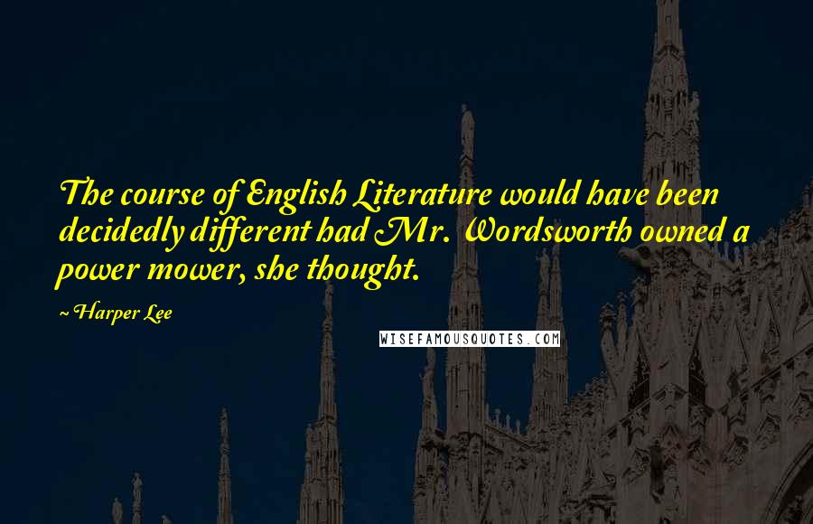 Harper Lee Quotes: The course of English Literature would have been decidedly different had Mr. Wordsworth owned a power mower, she thought.