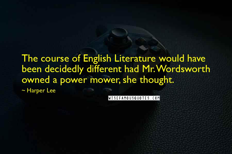 Harper Lee Quotes: The course of English Literature would have been decidedly different had Mr. Wordsworth owned a power mower, she thought.