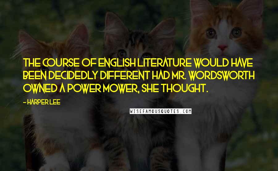 Harper Lee Quotes: The course of English Literature would have been decidedly different had Mr. Wordsworth owned a power mower, she thought.