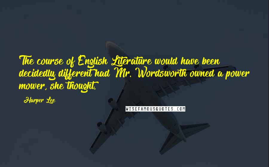 Harper Lee Quotes: The course of English Literature would have been decidedly different had Mr. Wordsworth owned a power mower, she thought.