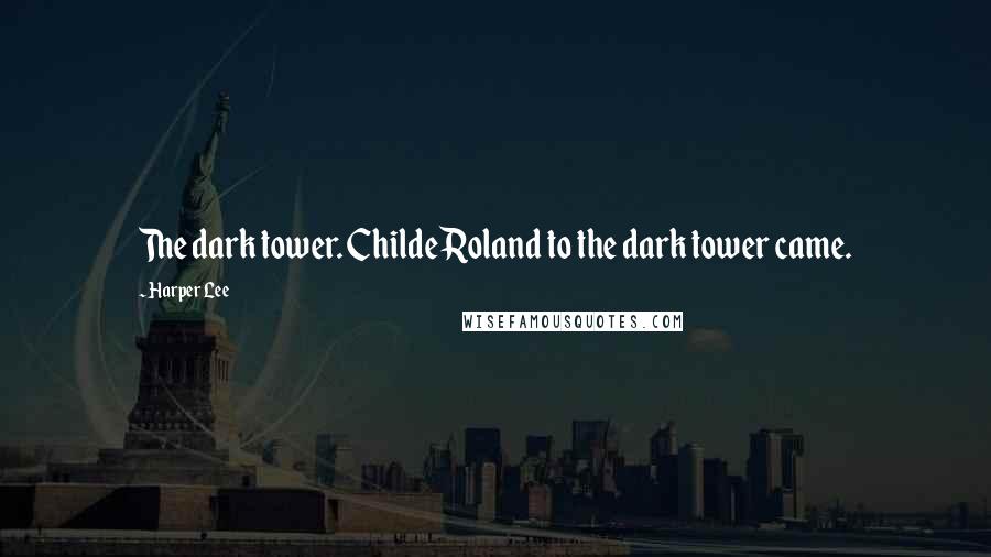 Harper Lee Quotes: The dark tower. Childe Roland to the dark tower came.