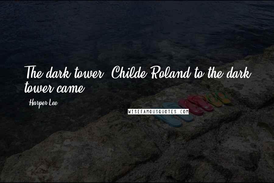Harper Lee Quotes: The dark tower. Childe Roland to the dark tower came.