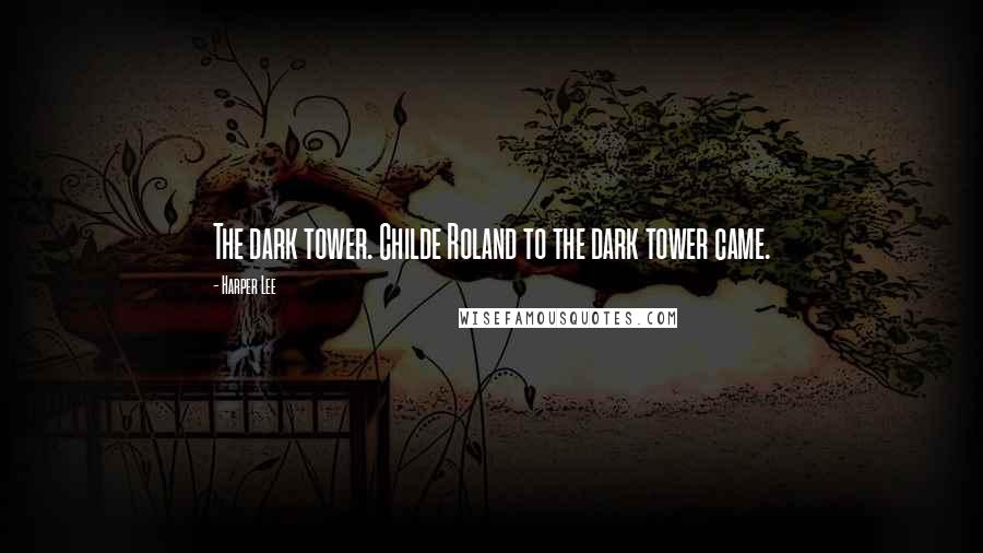 Harper Lee Quotes: The dark tower. Childe Roland to the dark tower came.