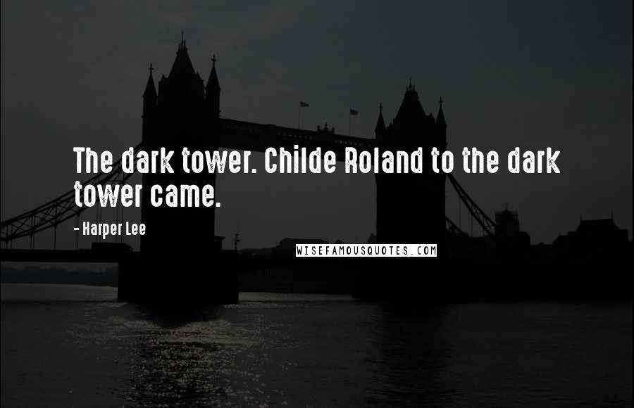 Harper Lee Quotes: The dark tower. Childe Roland to the dark tower came.