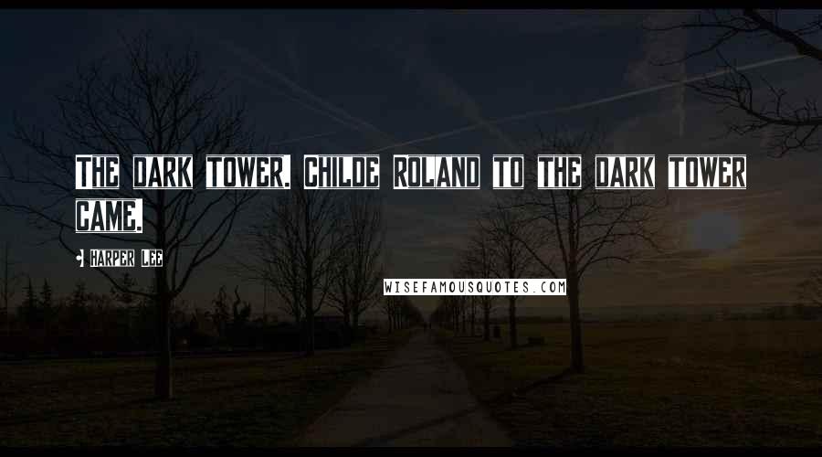 Harper Lee Quotes: The dark tower. Childe Roland to the dark tower came.
