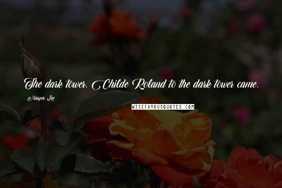 Harper Lee Quotes: The dark tower. Childe Roland to the dark tower came.