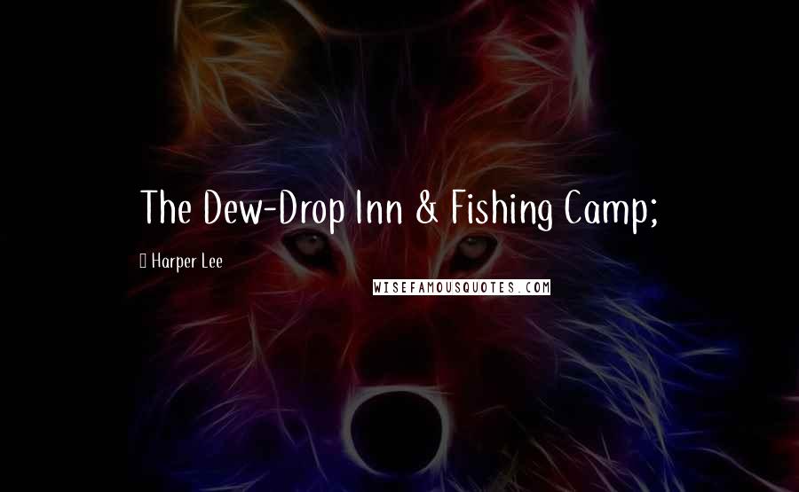 Harper Lee Quotes: The Dew-Drop Inn & Fishing Camp;