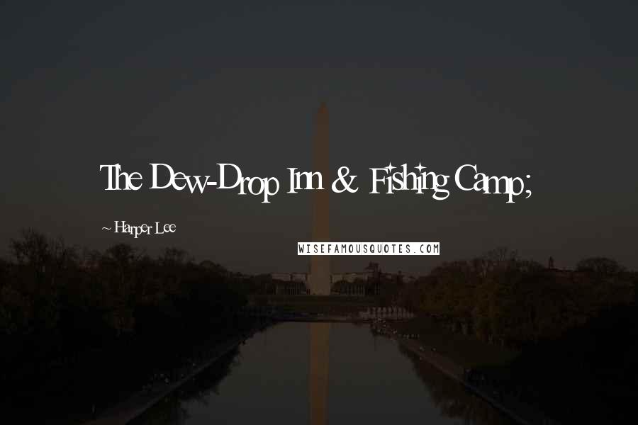 Harper Lee Quotes: The Dew-Drop Inn & Fishing Camp;