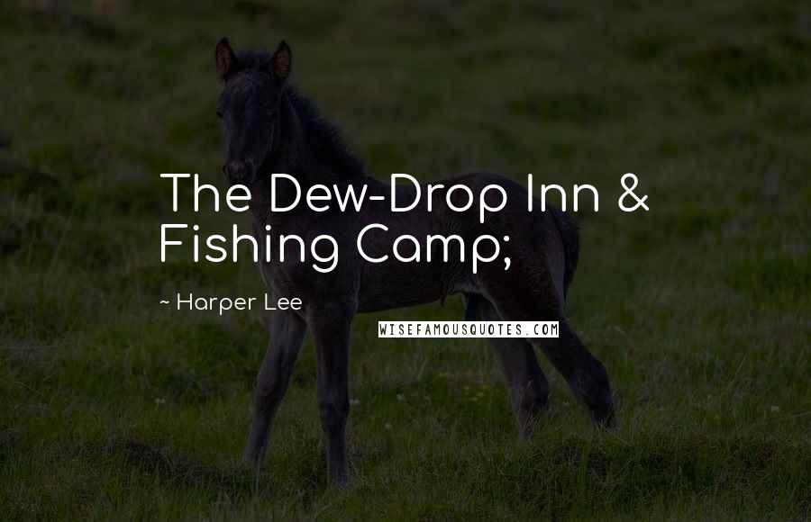 Harper Lee Quotes: The Dew-Drop Inn & Fishing Camp;