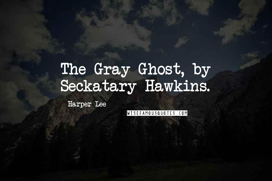 Harper Lee Quotes: The Gray Ghost, by Seckatary Hawkins.