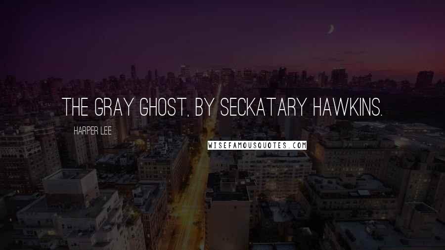 Harper Lee Quotes: The Gray Ghost, by Seckatary Hawkins.