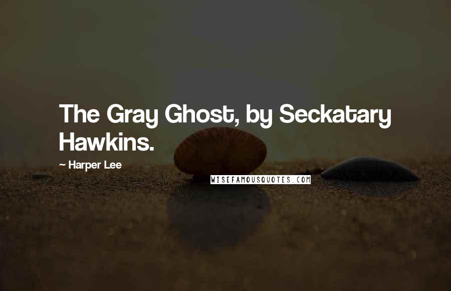 Harper Lee Quotes: The Gray Ghost, by Seckatary Hawkins.