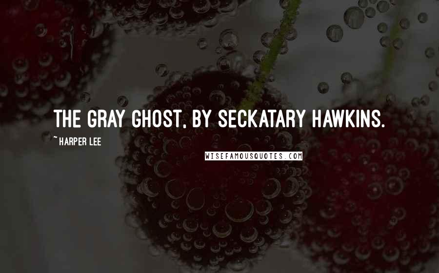 Harper Lee Quotes: The Gray Ghost, by Seckatary Hawkins.